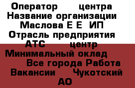 Оператор Call-центра › Название организации ­ Маслова Е Е, ИП › Отрасль предприятия ­ АТС, call-центр › Минимальный оклад ­ 20 000 - Все города Работа » Вакансии   . Чукотский АО